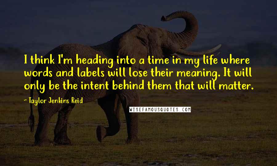 Taylor Jenkins Reid Quotes: I think I'm heading into a time in my life where words and labels will lose their meaning. It will only be the intent behind them that will matter.