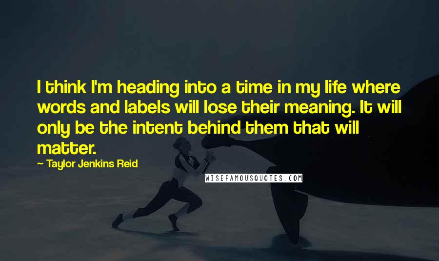 Taylor Jenkins Reid Quotes: I think I'm heading into a time in my life where words and labels will lose their meaning. It will only be the intent behind them that will matter.