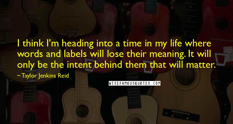 Taylor Jenkins Reid Quotes: I think I'm heading into a time in my life where words and labels will lose their meaning. It will only be the intent behind them that will matter.