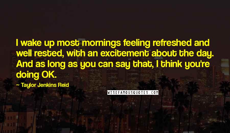 Taylor Jenkins Reid Quotes: I wake up most mornings feeling refreshed and well rested, with an excitement about the day. And as long as you can say that, I think you're doing OK.