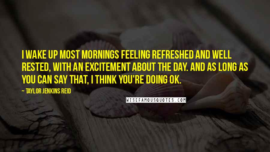 Taylor Jenkins Reid Quotes: I wake up most mornings feeling refreshed and well rested, with an excitement about the day. And as long as you can say that, I think you're doing OK.