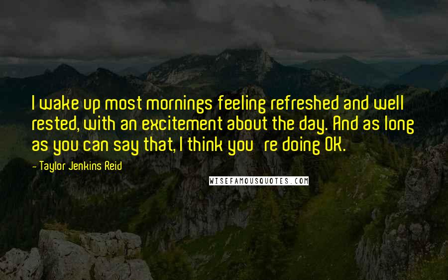 Taylor Jenkins Reid Quotes: I wake up most mornings feeling refreshed and well rested, with an excitement about the day. And as long as you can say that, I think you're doing OK.