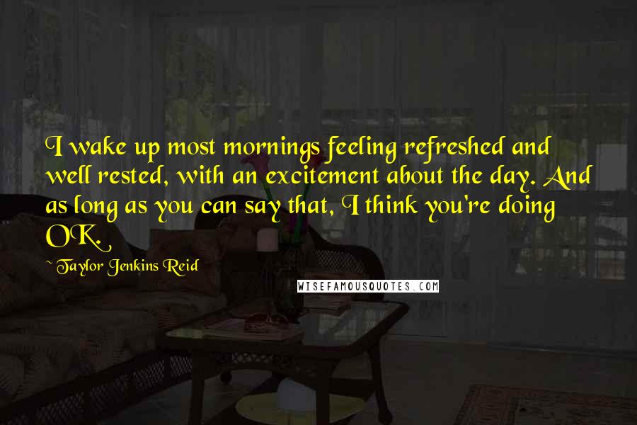 Taylor Jenkins Reid Quotes: I wake up most mornings feeling refreshed and well rested, with an excitement about the day. And as long as you can say that, I think you're doing OK.