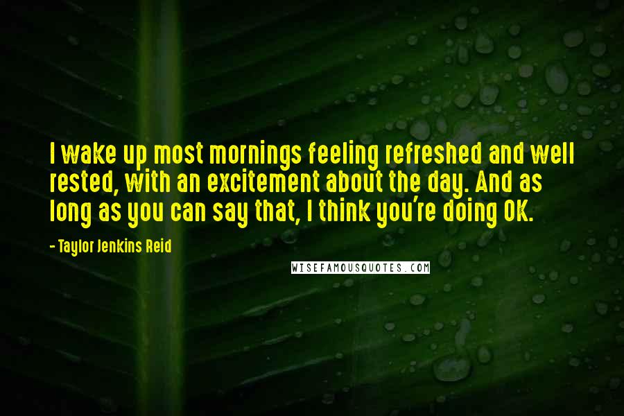 Taylor Jenkins Reid Quotes: I wake up most mornings feeling refreshed and well rested, with an excitement about the day. And as long as you can say that, I think you're doing OK.