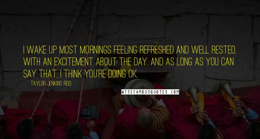 Taylor Jenkins Reid Quotes: I wake up most mornings feeling refreshed and well rested, with an excitement about the day. And as long as you can say that, I think you're doing OK.