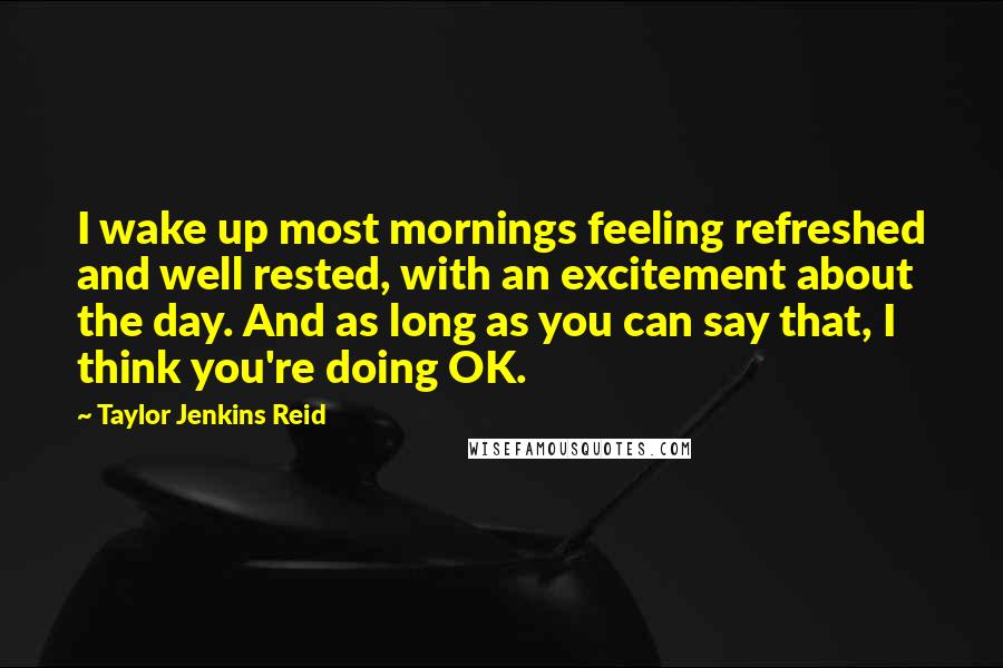 Taylor Jenkins Reid Quotes: I wake up most mornings feeling refreshed and well rested, with an excitement about the day. And as long as you can say that, I think you're doing OK.