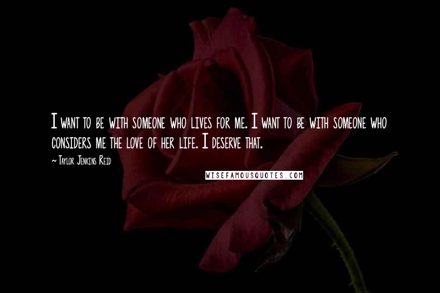 Taylor Jenkins Reid Quotes: I want to be with someone who lives for me. I want to be with someone who considers me the love of her life. I deserve that.