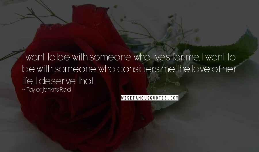 Taylor Jenkins Reid Quotes: I want to be with someone who lives for me. I want to be with someone who considers me the love of her life. I deserve that.