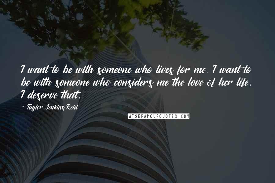 Taylor Jenkins Reid Quotes: I want to be with someone who lives for me. I want to be with someone who considers me the love of her life. I deserve that.