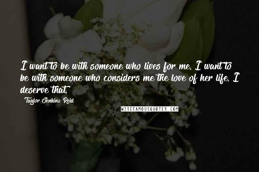 Taylor Jenkins Reid Quotes: I want to be with someone who lives for me. I want to be with someone who considers me the love of her life. I deserve that.