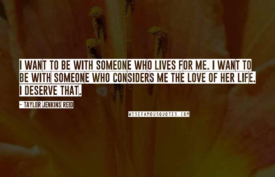 Taylor Jenkins Reid Quotes: I want to be with someone who lives for me. I want to be with someone who considers me the love of her life. I deserve that.