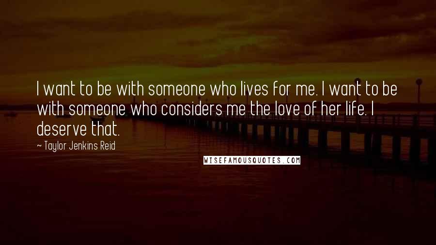 Taylor Jenkins Reid Quotes: I want to be with someone who lives for me. I want to be with someone who considers me the love of her life. I deserve that.