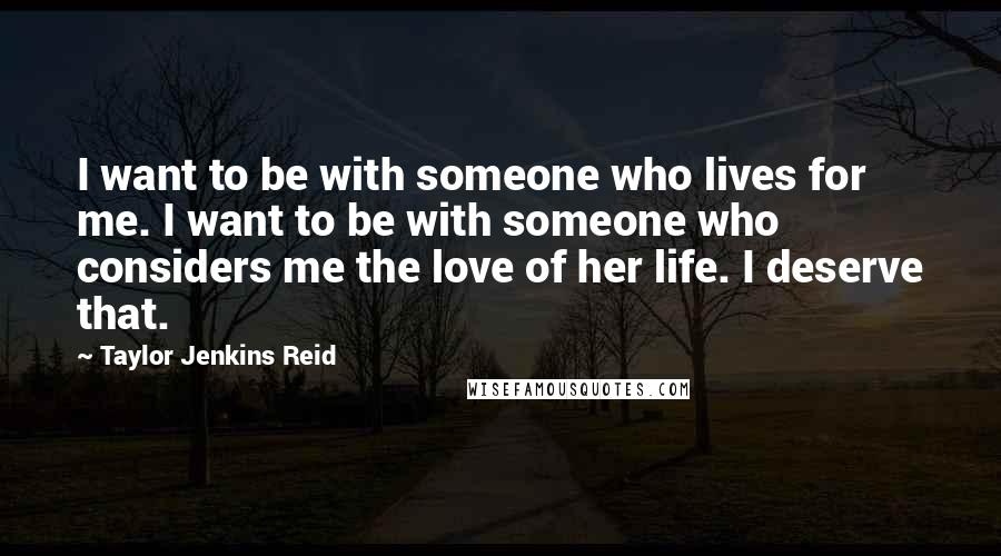 Taylor Jenkins Reid Quotes: I want to be with someone who lives for me. I want to be with someone who considers me the love of her life. I deserve that.