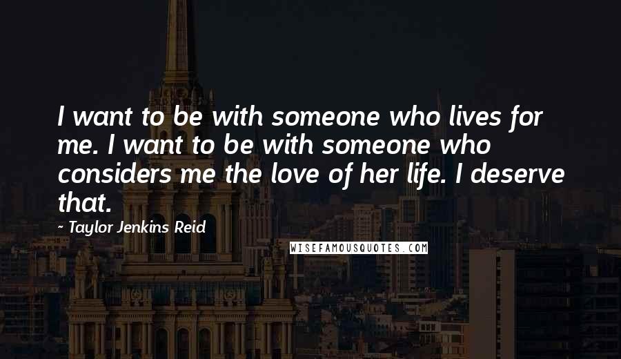 Taylor Jenkins Reid Quotes: I want to be with someone who lives for me. I want to be with someone who considers me the love of her life. I deserve that.