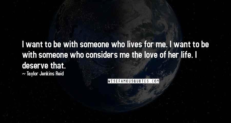 Taylor Jenkins Reid Quotes: I want to be with someone who lives for me. I want to be with someone who considers me the love of her life. I deserve that.