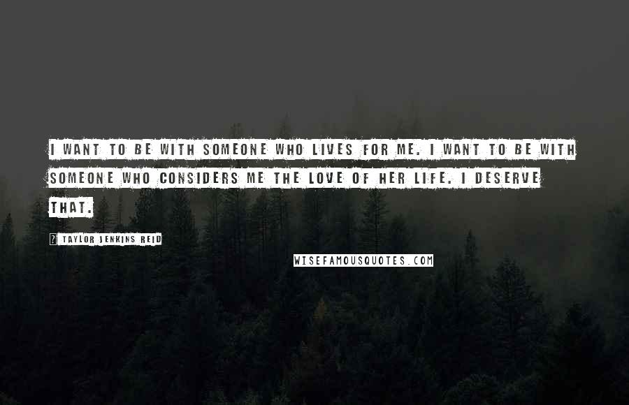 Taylor Jenkins Reid Quotes: I want to be with someone who lives for me. I want to be with someone who considers me the love of her life. I deserve that.