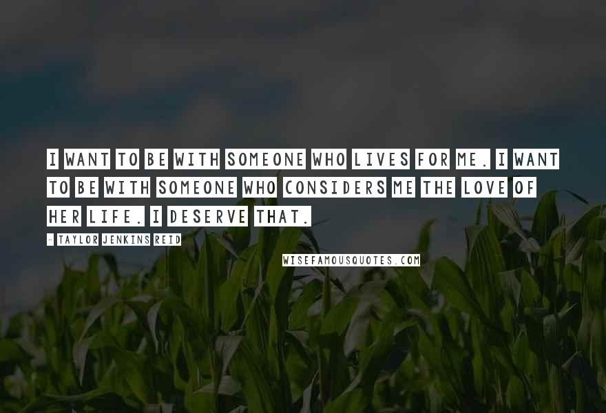 Taylor Jenkins Reid Quotes: I want to be with someone who lives for me. I want to be with someone who considers me the love of her life. I deserve that.