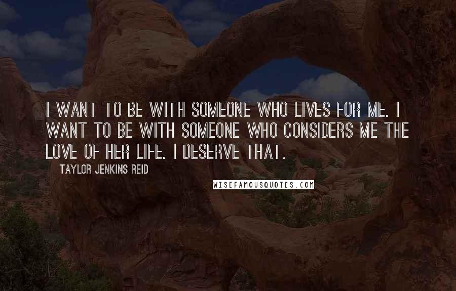 Taylor Jenkins Reid Quotes: I want to be with someone who lives for me. I want to be with someone who considers me the love of her life. I deserve that.