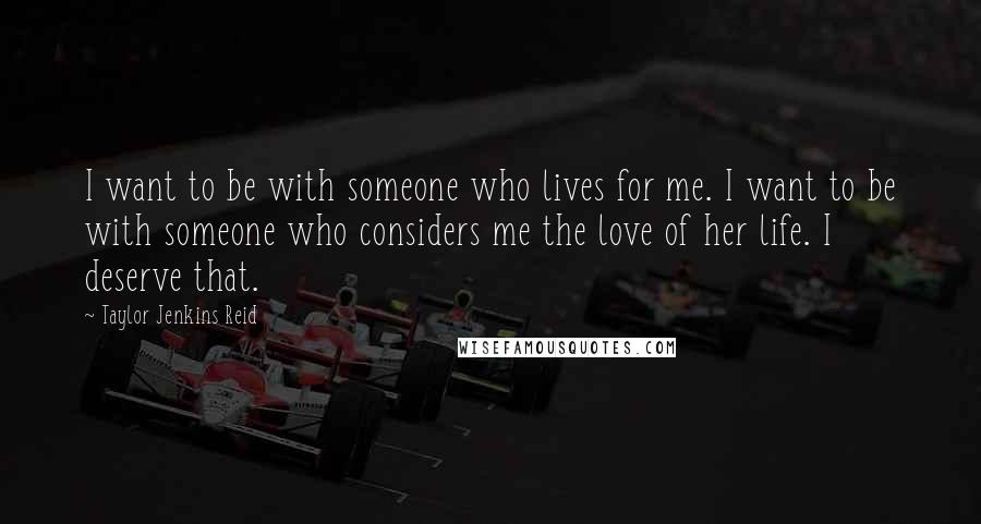 Taylor Jenkins Reid Quotes: I want to be with someone who lives for me. I want to be with someone who considers me the love of her life. I deserve that.