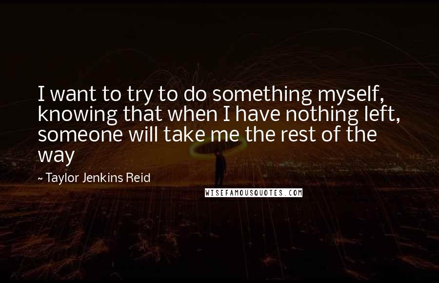 Taylor Jenkins Reid Quotes: I want to try to do something myself, knowing that when I have nothing left, someone will take me the rest of the way