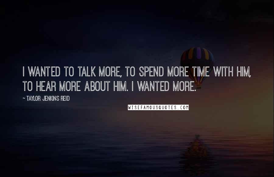 Taylor Jenkins Reid Quotes: I wanted to talk more, to spend more time with him, to hear more about him. I wanted more.