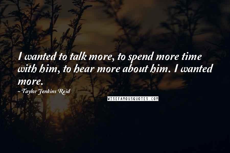 Taylor Jenkins Reid Quotes: I wanted to talk more, to spend more time with him, to hear more about him. I wanted more.