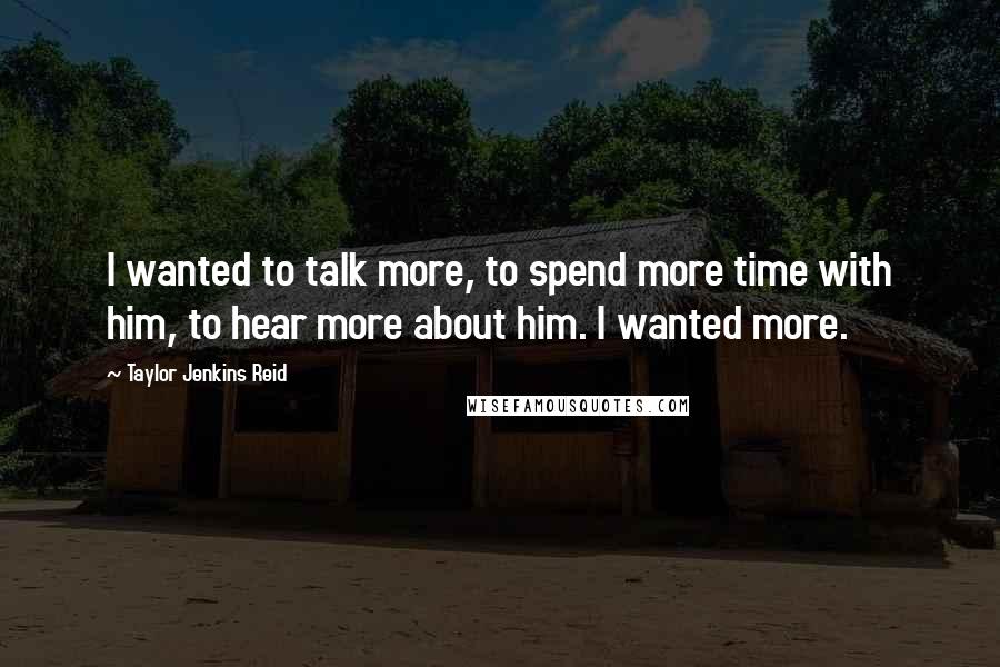 Taylor Jenkins Reid Quotes: I wanted to talk more, to spend more time with him, to hear more about him. I wanted more.