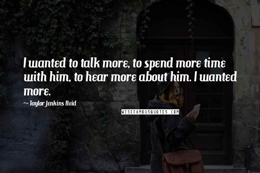 Taylor Jenkins Reid Quotes: I wanted to talk more, to spend more time with him, to hear more about him. I wanted more.