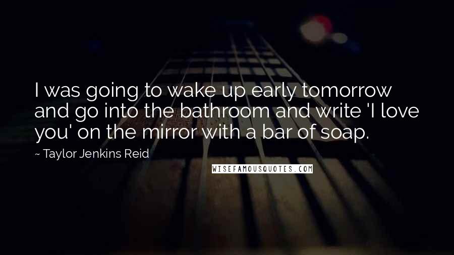 Taylor Jenkins Reid Quotes: I was going to wake up early tomorrow and go into the bathroom and write 'I love you' on the mirror with a bar of soap.