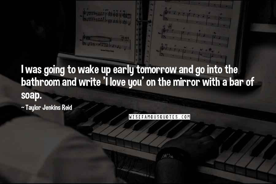 Taylor Jenkins Reid Quotes: I was going to wake up early tomorrow and go into the bathroom and write 'I love you' on the mirror with a bar of soap.