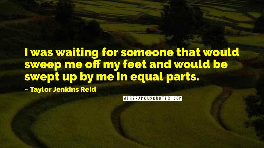 Taylor Jenkins Reid Quotes: I was waiting for someone that would sweep me off my feet and would be swept up by me in equal parts.
