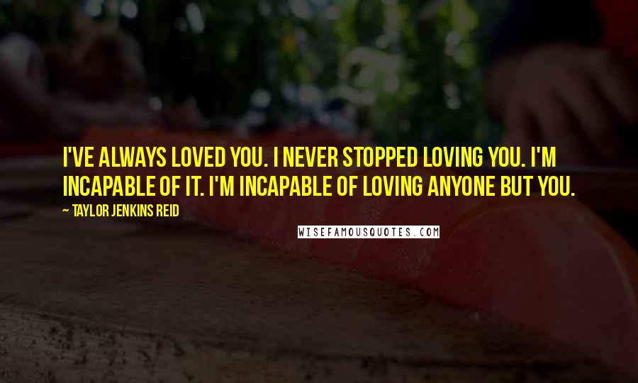 Taylor Jenkins Reid Quotes: I've always loved you. I never stopped loving you. I'm incapable of it. I'm incapable of loving anyone but you.