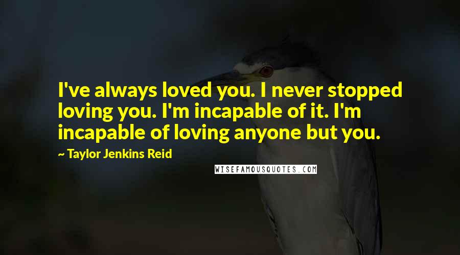 Taylor Jenkins Reid Quotes: I've always loved you. I never stopped loving you. I'm incapable of it. I'm incapable of loving anyone but you.