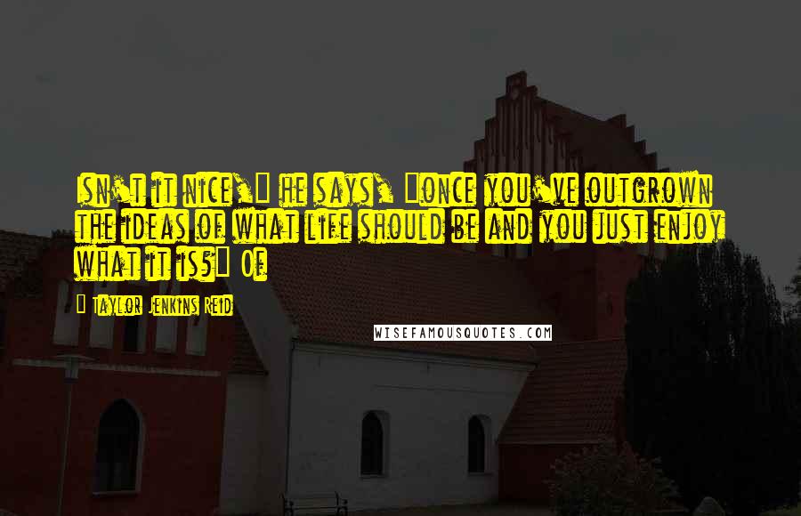 Taylor Jenkins Reid Quotes: Isn't it nice," he says, "once you've outgrown the ideas of what life should be and you just enjoy what it is?" Of