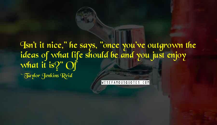 Taylor Jenkins Reid Quotes: Isn't it nice," he says, "once you've outgrown the ideas of what life should be and you just enjoy what it is?" Of