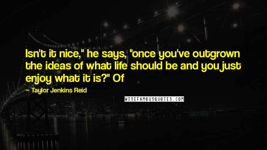 Taylor Jenkins Reid Quotes: Isn't it nice," he says, "once you've outgrown the ideas of what life should be and you just enjoy what it is?" Of