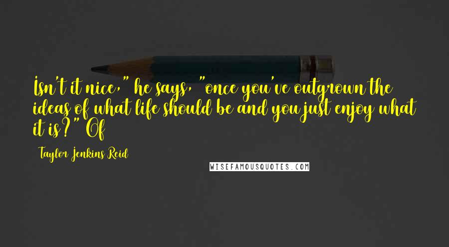 Taylor Jenkins Reid Quotes: Isn't it nice," he says, "once you've outgrown the ideas of what life should be and you just enjoy what it is?" Of