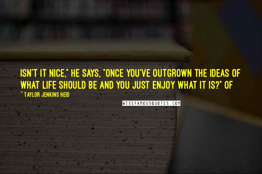 Taylor Jenkins Reid Quotes: Isn't it nice," he says, "once you've outgrown the ideas of what life should be and you just enjoy what it is?" Of