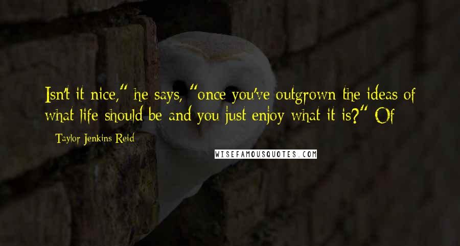 Taylor Jenkins Reid Quotes: Isn't it nice," he says, "once you've outgrown the ideas of what life should be and you just enjoy what it is?" Of