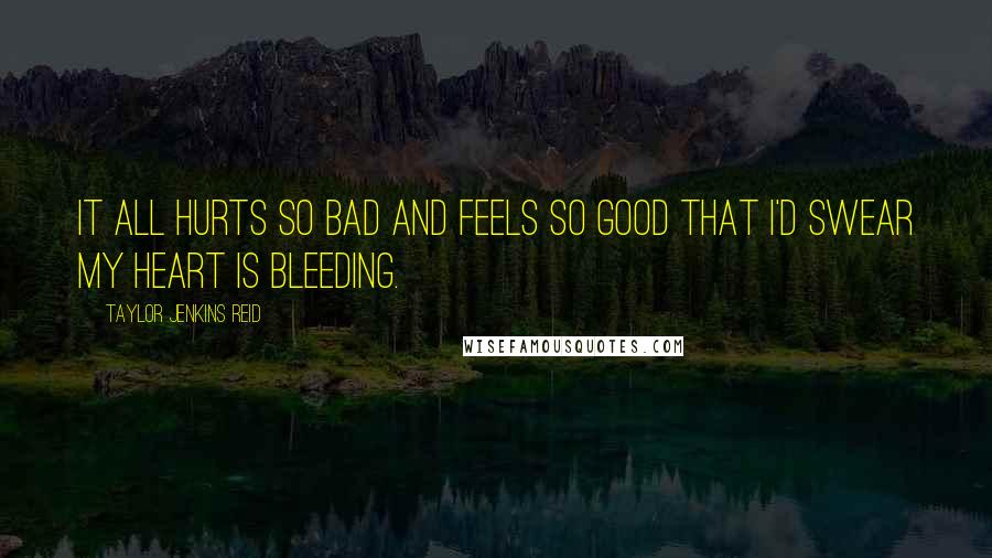 Taylor Jenkins Reid Quotes: It all hurts so bad and feels so good that I'd swear my heart is bleeding.