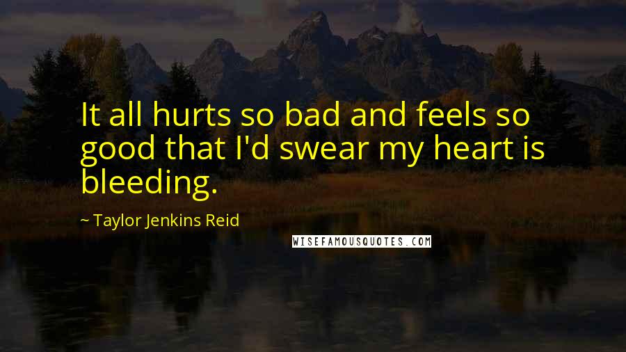 Taylor Jenkins Reid Quotes: It all hurts so bad and feels so good that I'd swear my heart is bleeding.