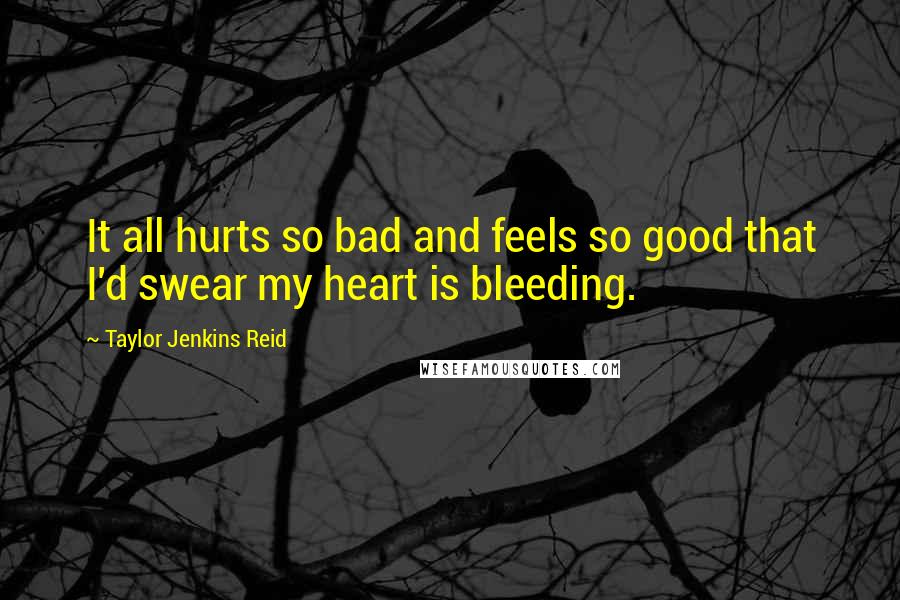 Taylor Jenkins Reid Quotes: It all hurts so bad and feels so good that I'd swear my heart is bleeding.