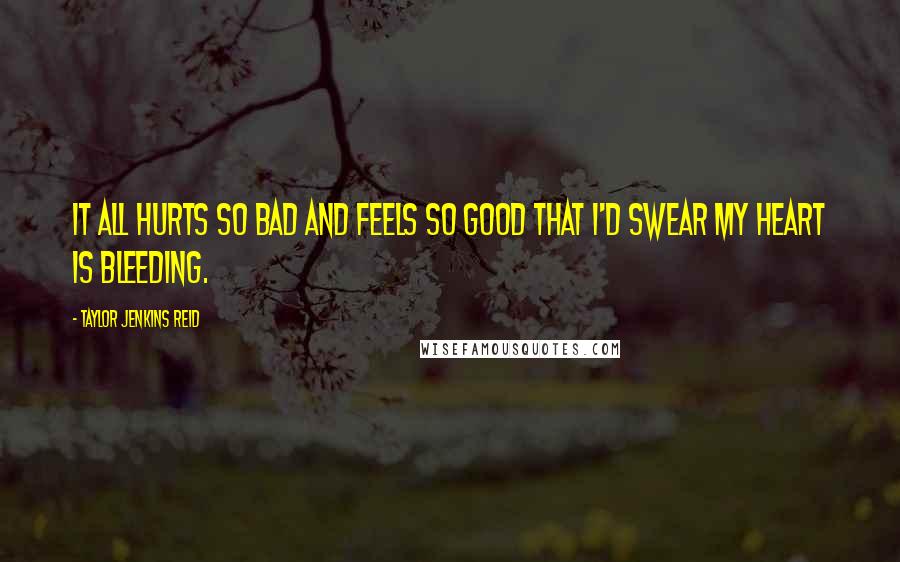 Taylor Jenkins Reid Quotes: It all hurts so bad and feels so good that I'd swear my heart is bleeding.