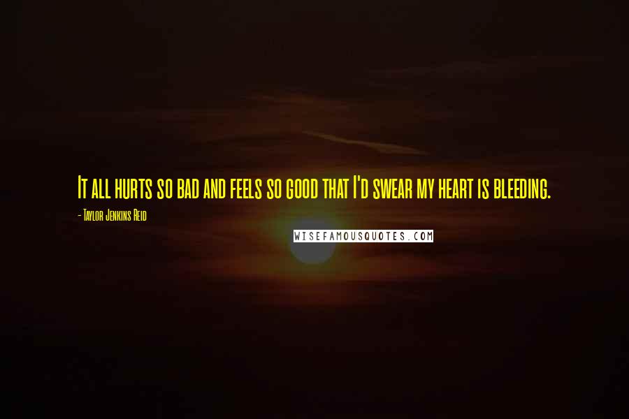 Taylor Jenkins Reid Quotes: It all hurts so bad and feels so good that I'd swear my heart is bleeding.