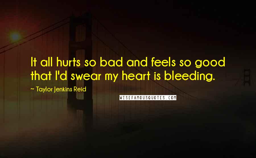 Taylor Jenkins Reid Quotes: It all hurts so bad and feels so good that I'd swear my heart is bleeding.