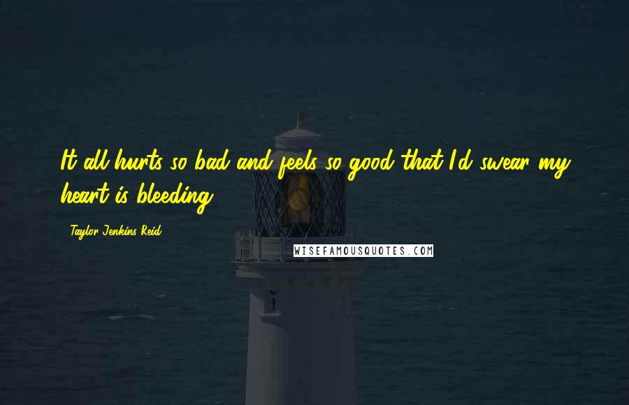 Taylor Jenkins Reid Quotes: It all hurts so bad and feels so good that I'd swear my heart is bleeding.