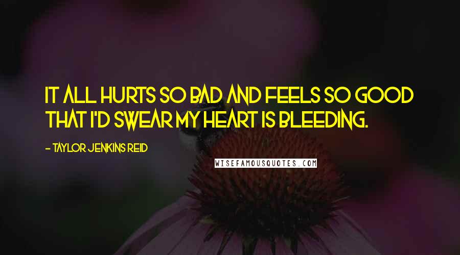 Taylor Jenkins Reid Quotes: It all hurts so bad and feels so good that I'd swear my heart is bleeding.