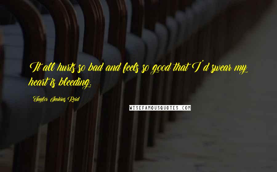 Taylor Jenkins Reid Quotes: It all hurts so bad and feels so good that I'd swear my heart is bleeding.