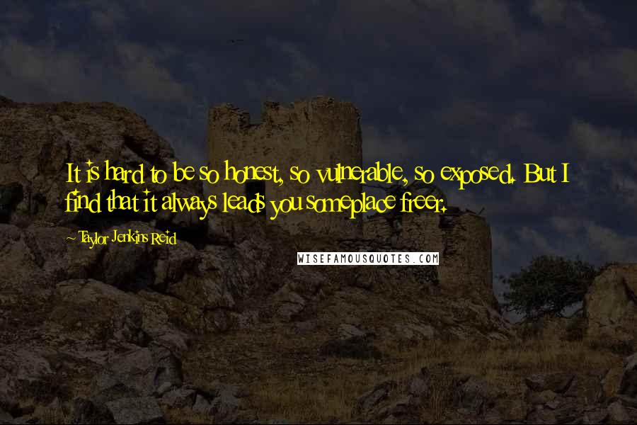 Taylor Jenkins Reid Quotes: It is hard to be so honest, so vulnerable, so exposed. But I find that it always leads you someplace freer.