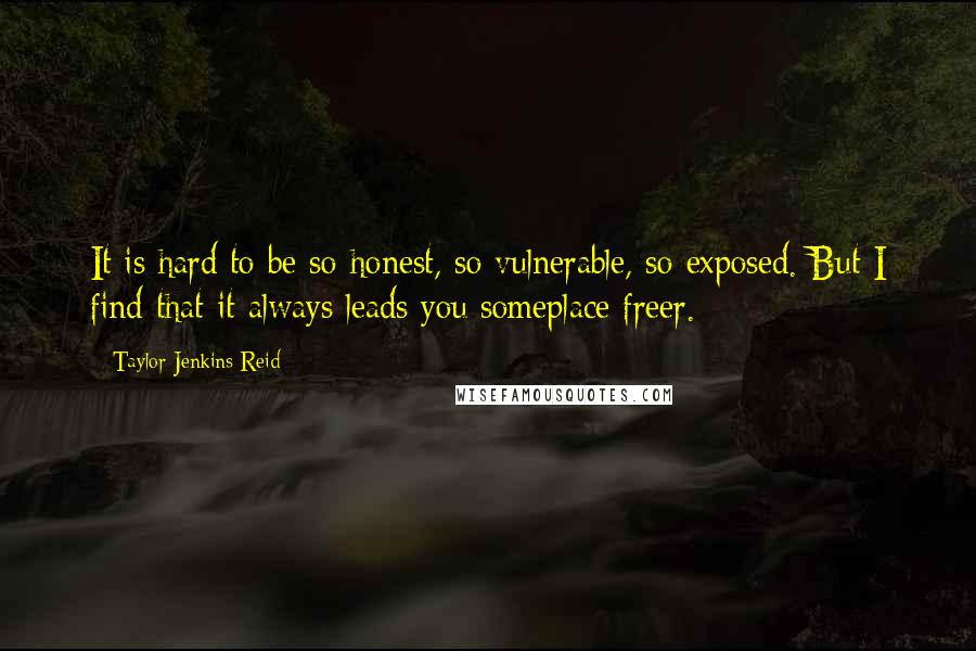 Taylor Jenkins Reid Quotes: It is hard to be so honest, so vulnerable, so exposed. But I find that it always leads you someplace freer.